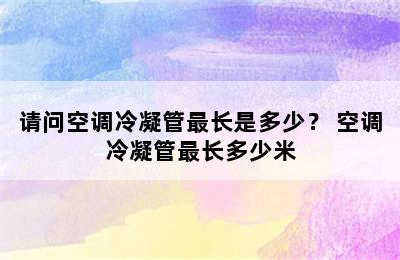 请问空调冷凝管最长是多少？ 空调冷凝管最长多少米